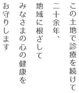 この土地で診療を続けて二十余年以上、地域に根ざしてみなさまの心の健康をお守りします