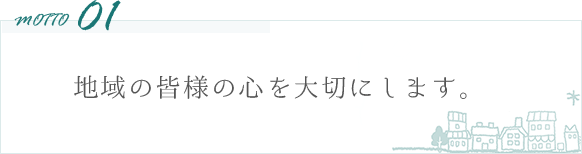 motto01 地域の皆様の心を大切にします。